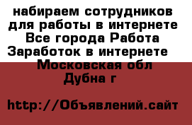 набираем сотрудников для работы в интернете - Все города Работа » Заработок в интернете   . Московская обл.,Дубна г.